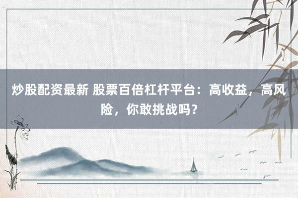 炒股配资最新 股票百倍杠杆平台：高收益，高风险，你敢挑战吗？