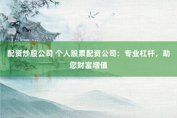 配资炒股公司 个人股票配资公司：专业杠杆，助您财富增值