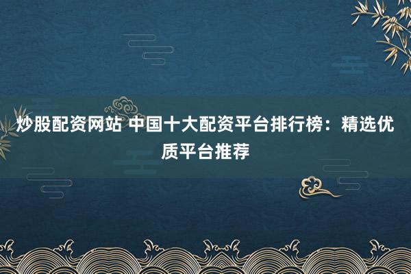 炒股配资网站 中国十大配资平台排行榜：精选优质平台推荐