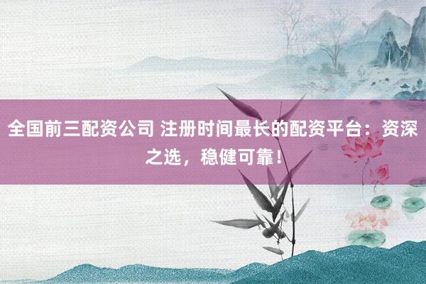 全国前三配资公司 注册时间最长的配资平台：资深之选，稳健可靠！