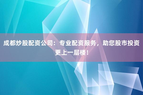 成都炒股配资公司：专业配资服务，助您股市投资更上一层楼！