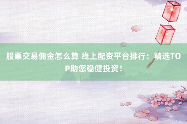 股票交易佣金怎么算 线上配资平台排行：精选TOP助您稳健投资！