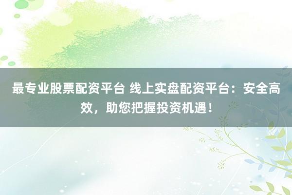 最专业股票配资平台 线上实盘配资平台：安全高效，助您把握投资机遇！