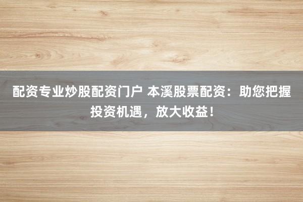 配资专业炒股配资门户 本溪股票配资：助您把握投资机遇，放大收益！