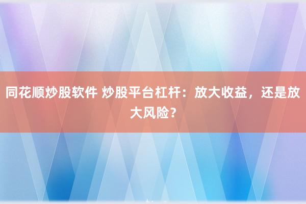 同花顺炒股软件 炒股平台杠杆：放大收益，还是放大风险？