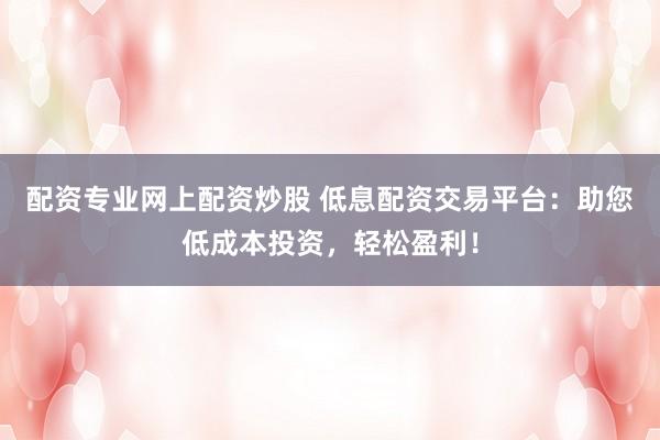 配资专业网上配资炒股 低息配资交易平台：助您低成本投资，轻松盈利！