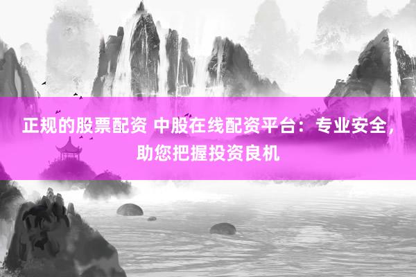 正规的股票配资 中股在线配资平台：专业安全，助您把握投资良机