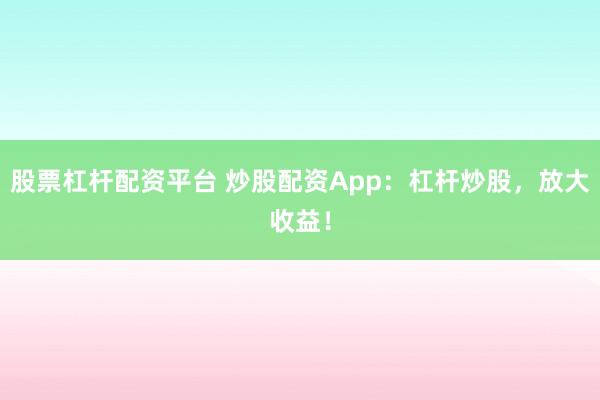 股票杠杆配资平台 炒股配资App：杠杆炒股，放大收益！