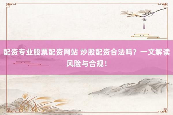 配资专业股票配资网站 炒股配资合法吗？一文解读风险与合规！