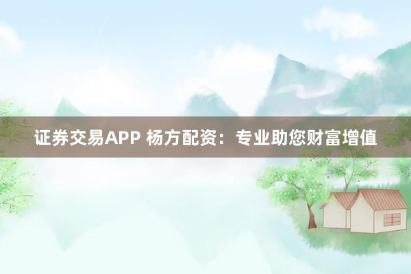 证券交易APP 杨方配资：专业助您财富增值
