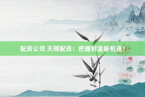配资公司 天赐配资：把握财富新机遇！