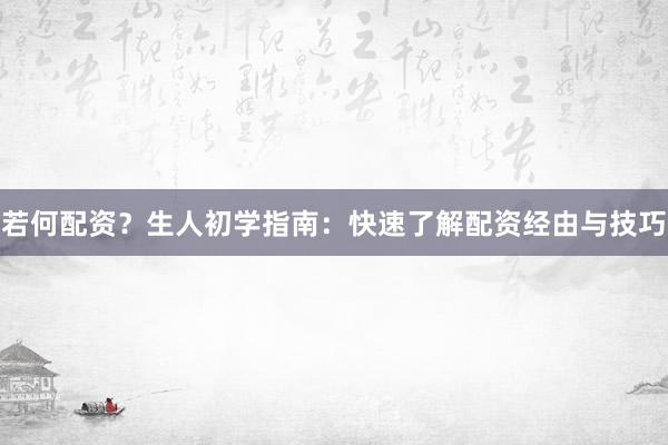 若何配资？生人初学指南：快速了解配资经由与技巧