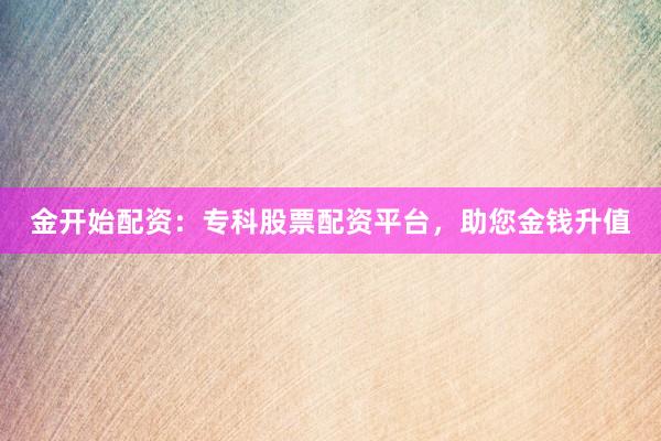 金开始配资：专科股票配资平台，助您金钱升值