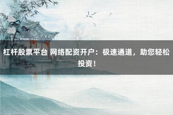 杠杆股票平台 网络配资开户：极速通道，助您轻松投资！