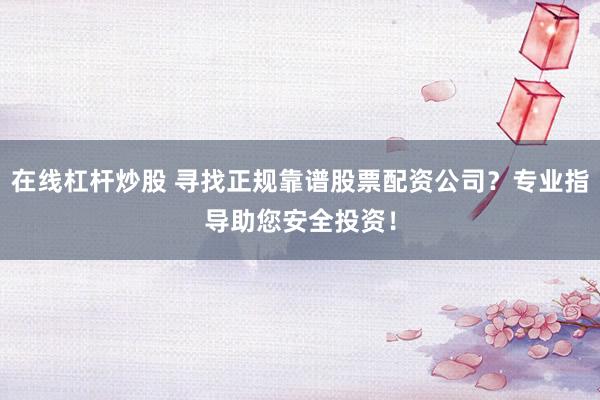 在线杠杆炒股 寻找正规靠谱股票配资公司？专业指导助您安全投资！