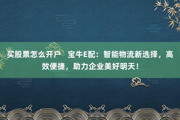 买股票怎么开户   宝牛E配：智能物流新选择，高效便捷，助力企业美好明天！