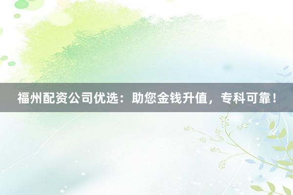 福州配资公司优选：助您金钱升值，专科可靠！