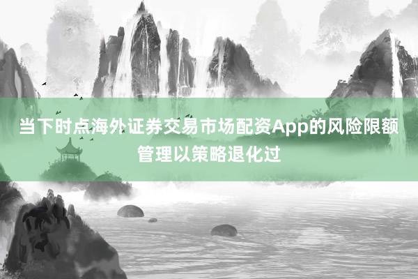 当下时点海外证券交易市场配资App的风险限额管理以策略退化过