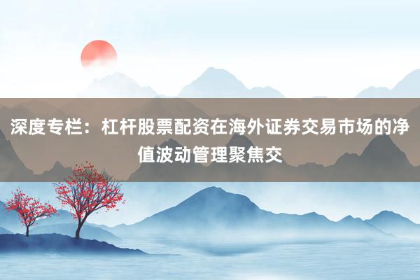 深度专栏：杠杆股票配资在海外证券交易市场的净值波动管理聚焦交