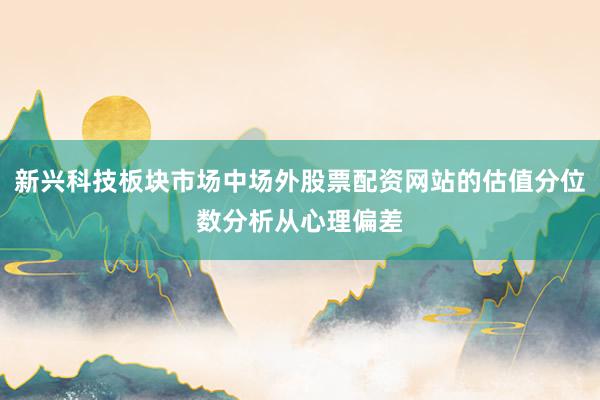 新兴科技板块市场中场外股票配资网站的估值分位数分析从心理偏差