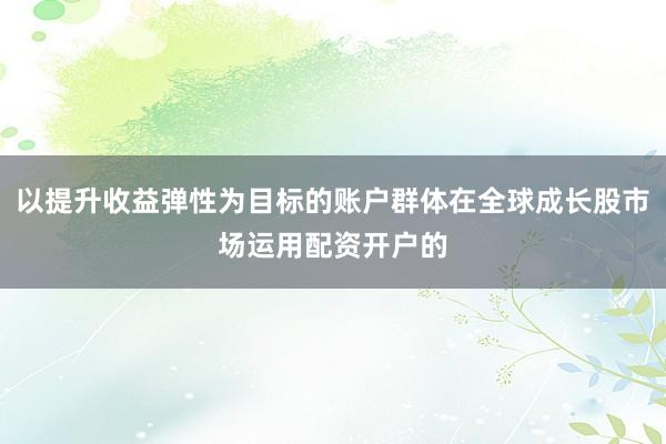 以提升收益弹性为目标的账户群体在全球成长股市场运用配资开户的