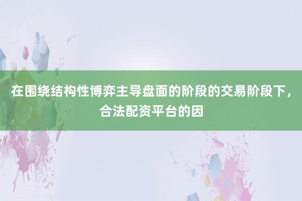 在围绕结构性博弈主导盘面的阶段的交易阶段下，合法配资平台的因