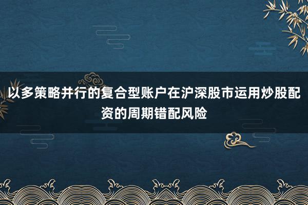 以多策略并行的复合型账户在沪深股市运用炒股配资的周期错配风险