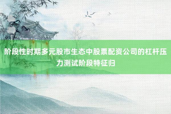 阶段性时期多元股市生态中股票配资公司的杠杆压力测试阶段特征归