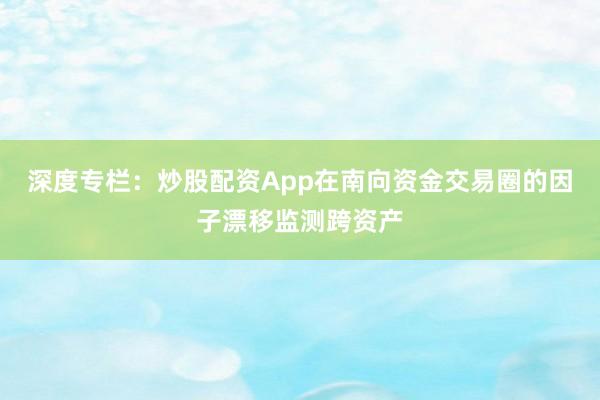 深度专栏：炒股配资App在南向资金交易圈的因子漂移监测跨资产