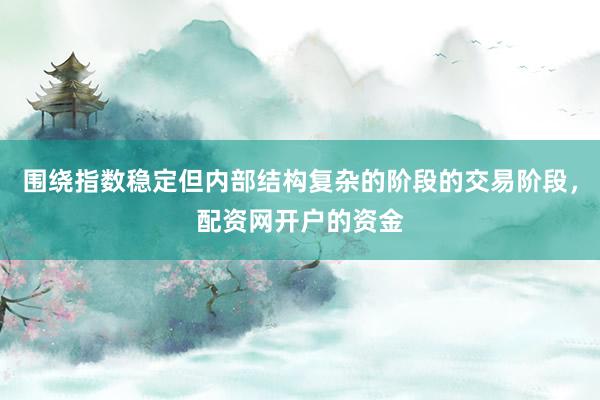围绕指数稳定但内部结构复杂的阶段的交易阶段，配资网开户的资金