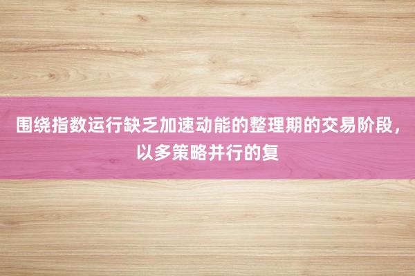 围绕指数运行缺乏加速动能的整理期的交易阶段，以多策略并行的复