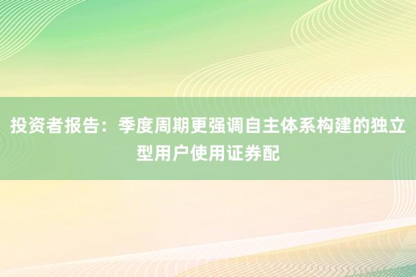 投资者报告：季度周期更强调自主体系构建的独立型用户使用证券配