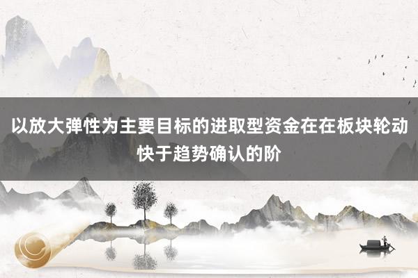 以放大弹性为主要目标的进取型资金在在板块轮动快于趋势确认的阶