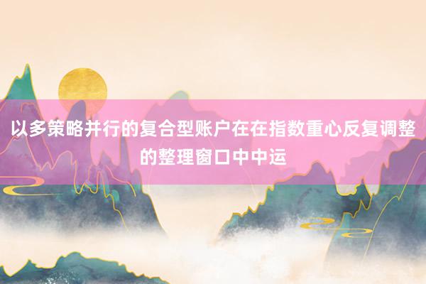 以多策略并行的复合型账户在在指数重心反复调整的整理窗口中中运