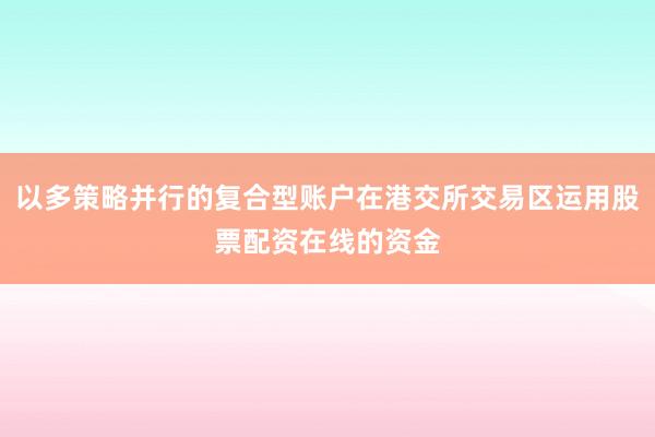以多策略并行的复合型账户在港交所交易区运用股票配资在线的资金