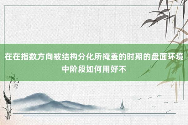 在在指数方向被结构分化所掩盖的时期的盘面环境中阶段如何用好不